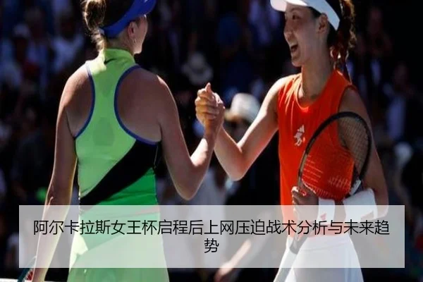 阿尔卡拉斯女王杯启程后上网压迫战术分析与未来趋势