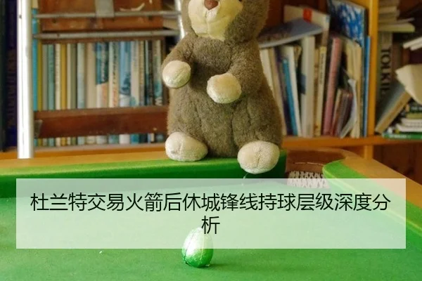 杜兰特交易火箭后休城锋线持球层级深度分析